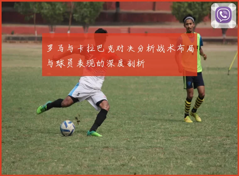 罗马与卡拉巴克对决分析战术布局与球员表现的深度剖析