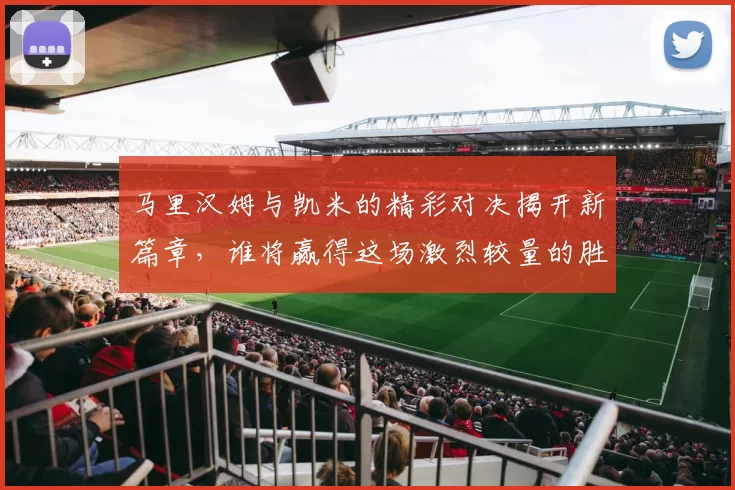 马里汉姆与凯米的精彩对决揭开新篇章，谁将赢得这场激烈较量的胜利