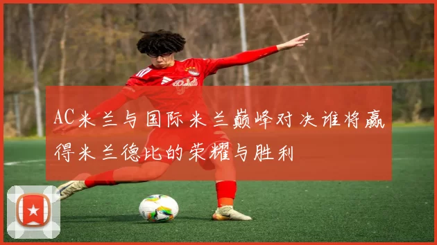 AC米兰与国际米兰巅峰对决谁将赢得米兰德比的荣耀与胜利
