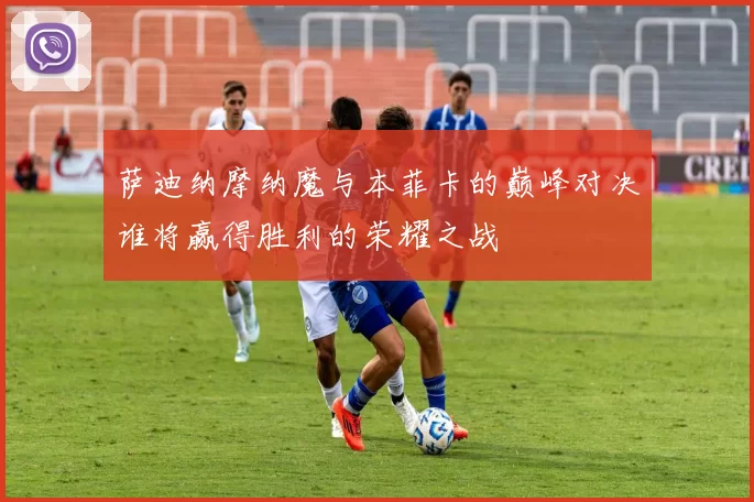 萨迪纳摩纳魔与本菲卡的巅峰对决谁将赢得胜利的荣耀之战