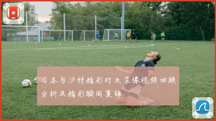 日本与沙特精彩对决录像视频回顾分析及精彩瞬间集锦