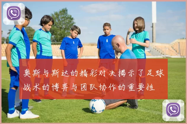 奥斯与斯达的精彩对决揭示了足球战术的博弈与团队协作的重要性