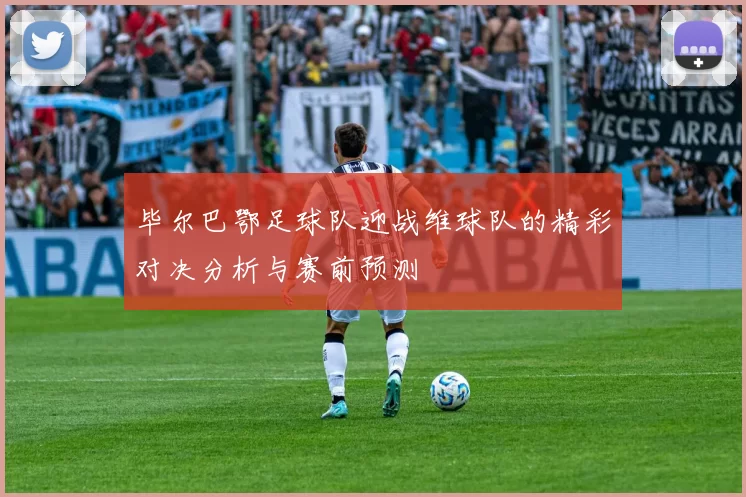 毕尔巴鄂足球队迎战维球队的精彩对决分析与赛前预测