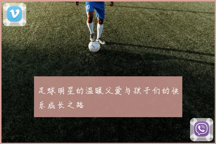 足球明星的温暖父爱与孩子们的快乐成长之路