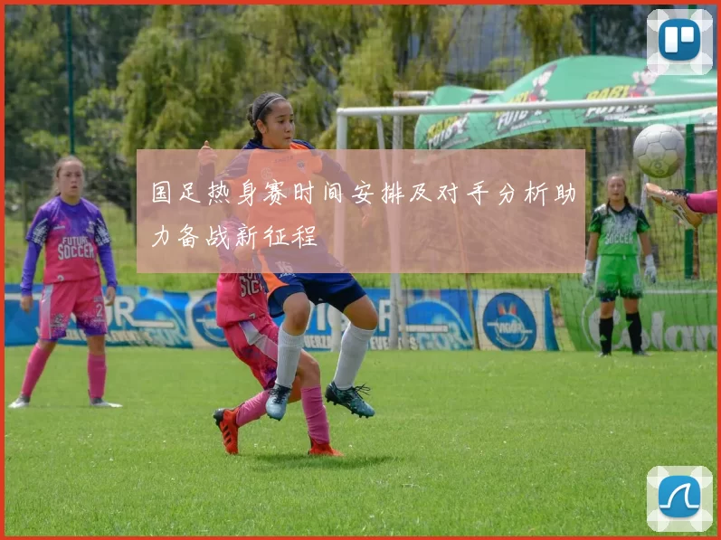 国足热身赛时间安排及对手分析助力备战新征程